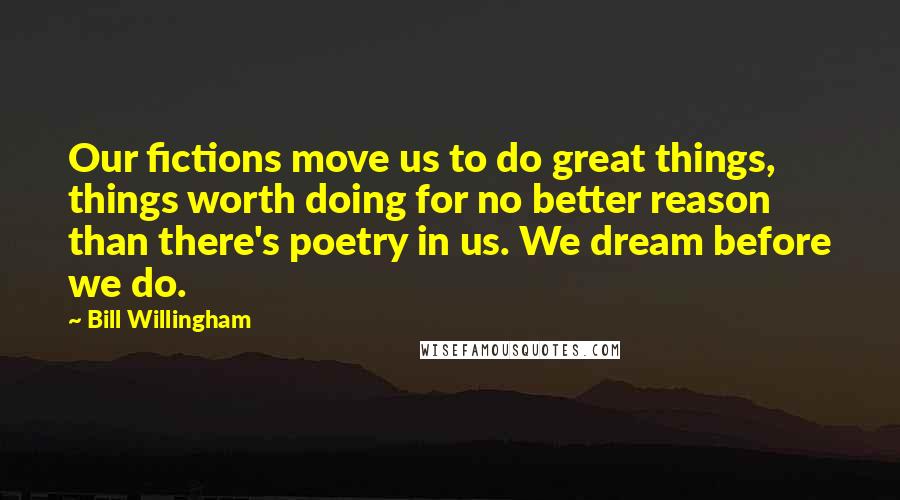 Bill Willingham Quotes: Our fictions move us to do great things, things worth doing for no better reason than there's poetry in us. We dream before we do.