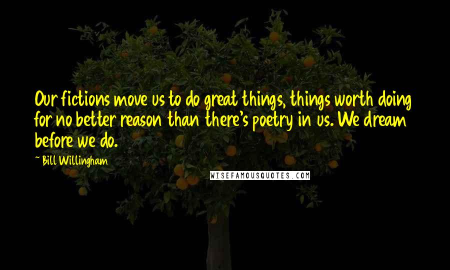 Bill Willingham Quotes: Our fictions move us to do great things, things worth doing for no better reason than there's poetry in us. We dream before we do.