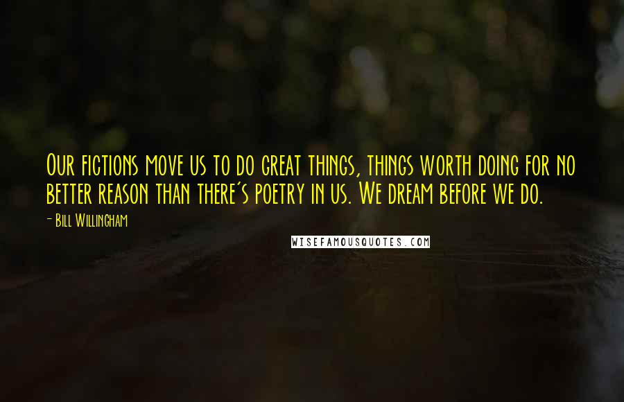 Bill Willingham Quotes: Our fictions move us to do great things, things worth doing for no better reason than there's poetry in us. We dream before we do.