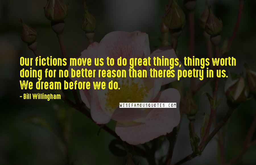 Bill Willingham Quotes: Our fictions move us to do great things, things worth doing for no better reason than there's poetry in us. We dream before we do.