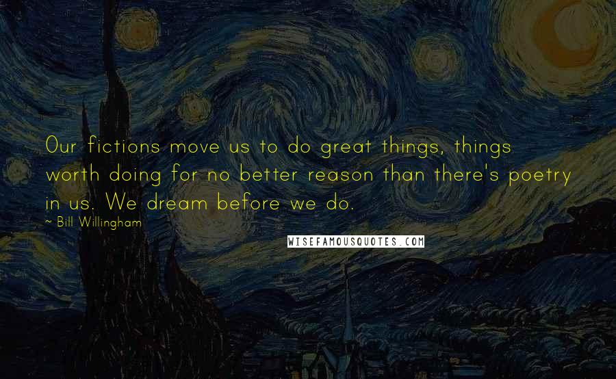 Bill Willingham Quotes: Our fictions move us to do great things, things worth doing for no better reason than there's poetry in us. We dream before we do.