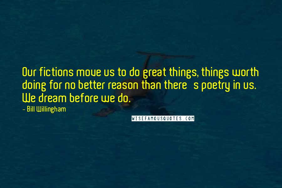 Bill Willingham Quotes: Our fictions move us to do great things, things worth doing for no better reason than there's poetry in us. We dream before we do.