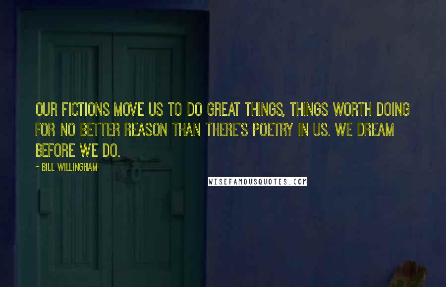 Bill Willingham Quotes: Our fictions move us to do great things, things worth doing for no better reason than there's poetry in us. We dream before we do.