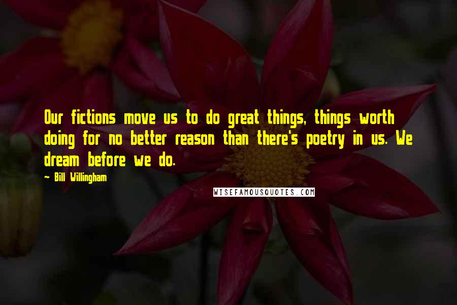 Bill Willingham Quotes: Our fictions move us to do great things, things worth doing for no better reason than there's poetry in us. We dream before we do.