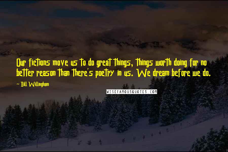 Bill Willingham Quotes: Our fictions move us to do great things, things worth doing for no better reason than there's poetry in us. We dream before we do.