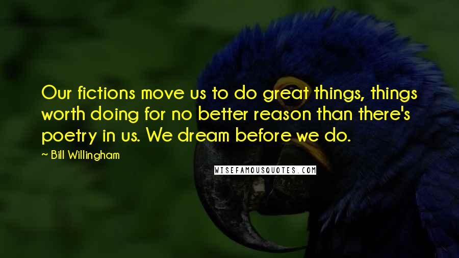 Bill Willingham Quotes: Our fictions move us to do great things, things worth doing for no better reason than there's poetry in us. We dream before we do.