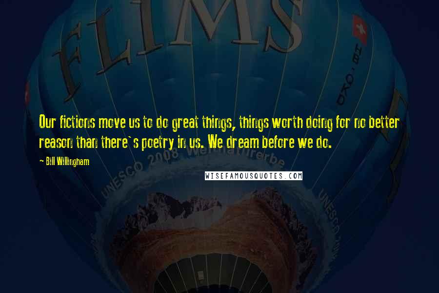 Bill Willingham Quotes: Our fictions move us to do great things, things worth doing for no better reason than there's poetry in us. We dream before we do.