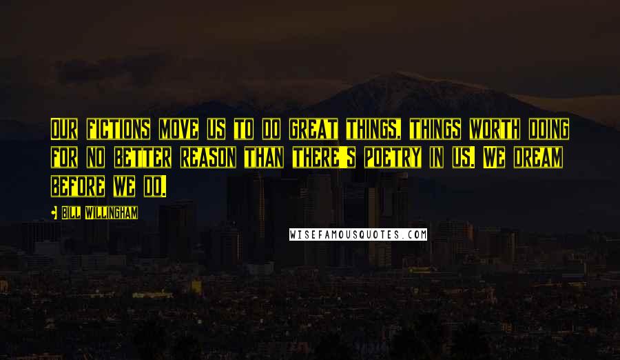 Bill Willingham Quotes: Our fictions move us to do great things, things worth doing for no better reason than there's poetry in us. We dream before we do.