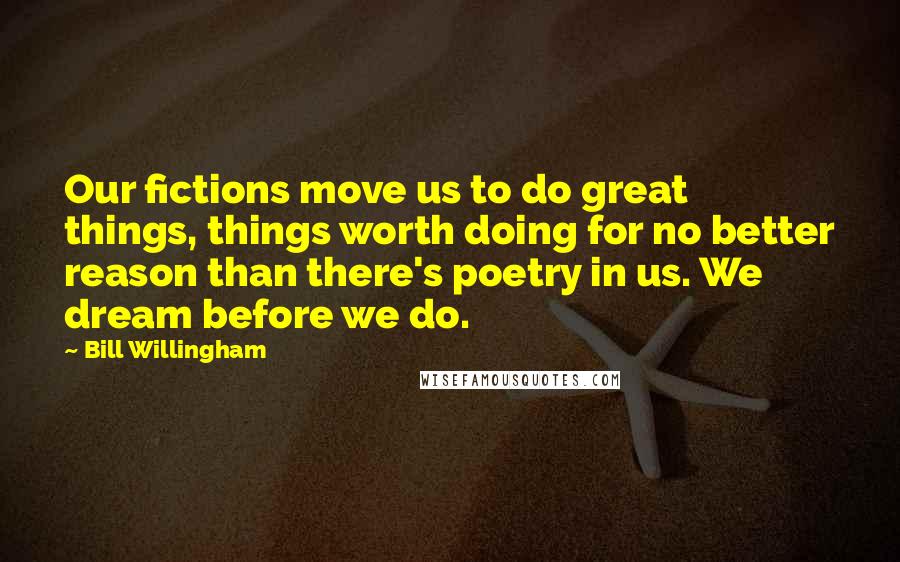 Bill Willingham Quotes: Our fictions move us to do great things, things worth doing for no better reason than there's poetry in us. We dream before we do.