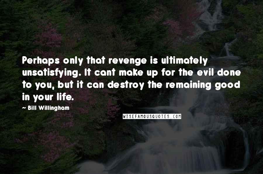 Bill Willingham Quotes: Perhaps only that revenge is ultimately unsatisfying. It cant make up for the evil done to you, but it can destroy the remaining good in your life.