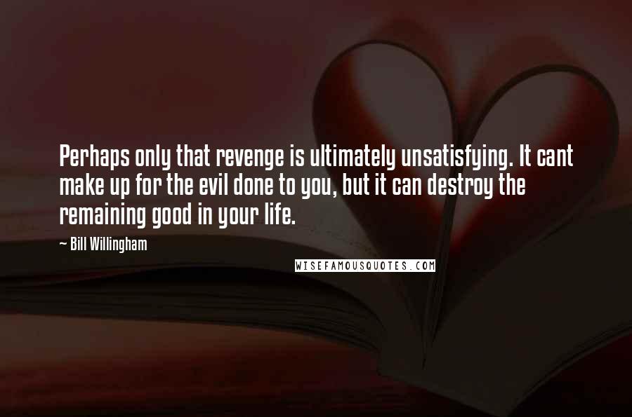 Bill Willingham Quotes: Perhaps only that revenge is ultimately unsatisfying. It cant make up for the evil done to you, but it can destroy the remaining good in your life.