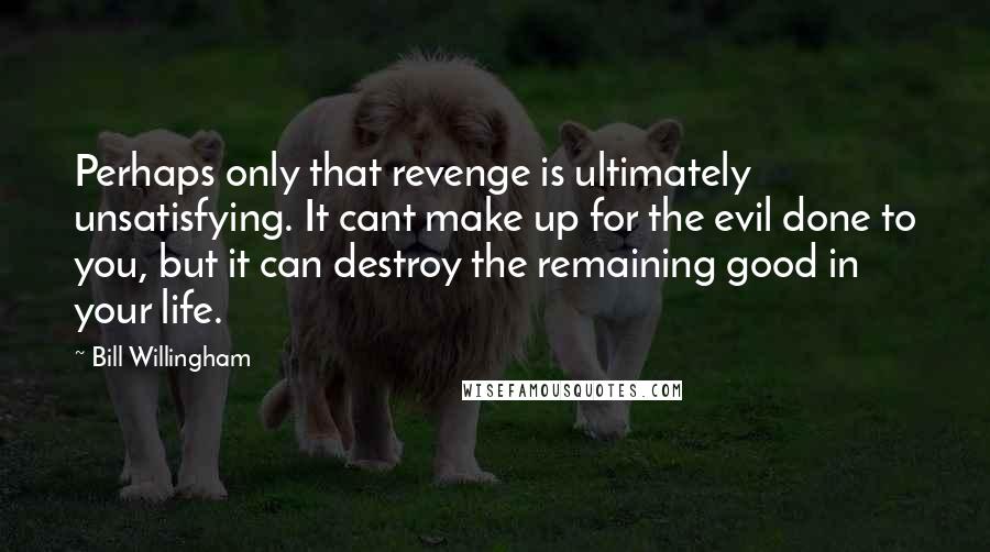 Bill Willingham Quotes: Perhaps only that revenge is ultimately unsatisfying. It cant make up for the evil done to you, but it can destroy the remaining good in your life.