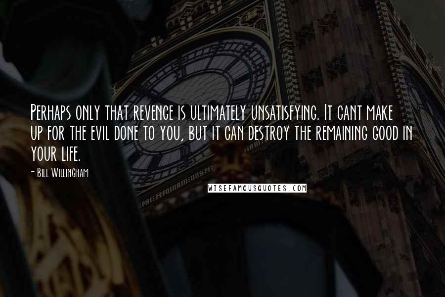 Bill Willingham Quotes: Perhaps only that revenge is ultimately unsatisfying. It cant make up for the evil done to you, but it can destroy the remaining good in your life.