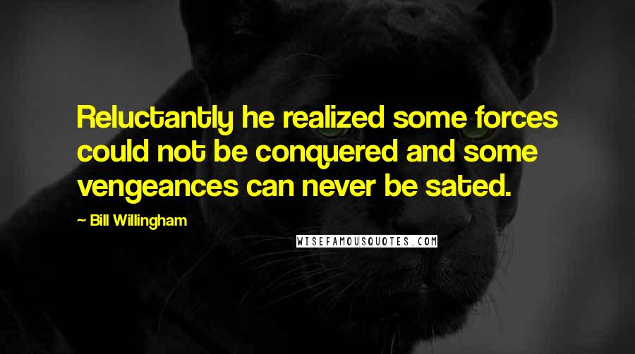 Bill Willingham Quotes: Reluctantly he realized some forces could not be conquered and some vengeances can never be sated.