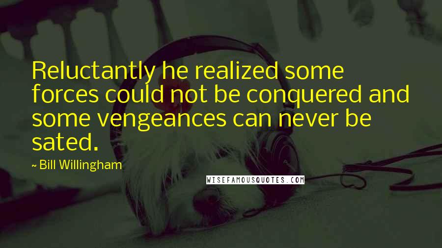 Bill Willingham Quotes: Reluctantly he realized some forces could not be conquered and some vengeances can never be sated.