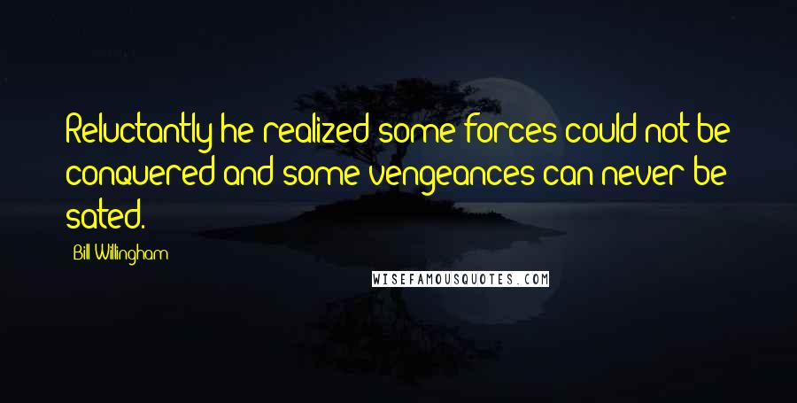 Bill Willingham Quotes: Reluctantly he realized some forces could not be conquered and some vengeances can never be sated.