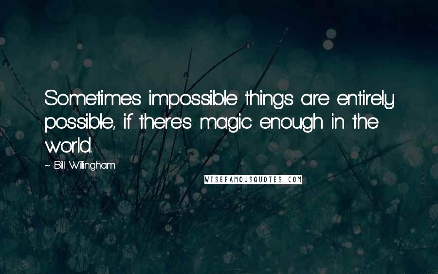 Bill Willingham Quotes: Sometimes impossible things are entirely possible, if there's magic enough in the world.