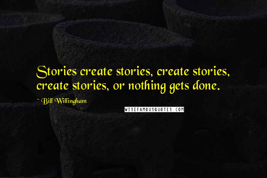 Bill Willingham Quotes: Stories create stories, create stories, create stories, or nothing gets done.