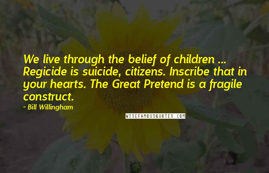 Bill Willingham Quotes: We live through the belief of children ... Regicide is suicide, citizens. Inscribe that in your hearts. The Great Pretend is a fragile construct.