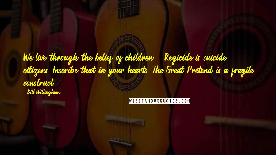 Bill Willingham Quotes: We live through the belief of children ... Regicide is suicide, citizens. Inscribe that in your hearts. The Great Pretend is a fragile construct.