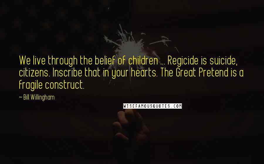Bill Willingham Quotes: We live through the belief of children ... Regicide is suicide, citizens. Inscribe that in your hearts. The Great Pretend is a fragile construct.
