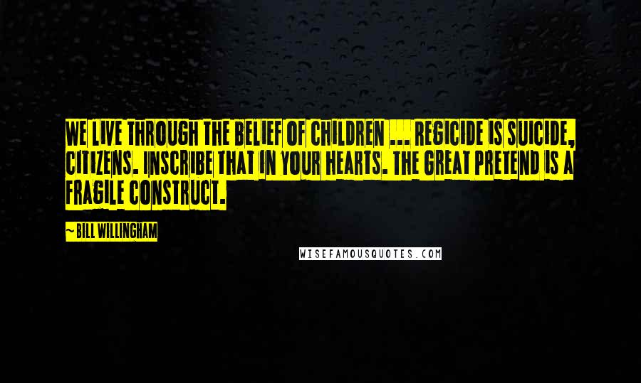 Bill Willingham Quotes: We live through the belief of children ... Regicide is suicide, citizens. Inscribe that in your hearts. The Great Pretend is a fragile construct.