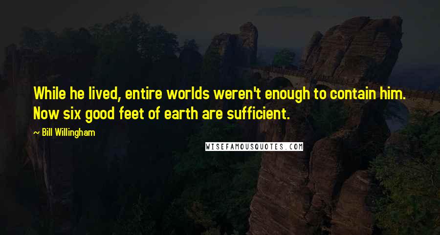 Bill Willingham Quotes: While he lived, entire worlds weren't enough to contain him. Now six good feet of earth are sufficient.