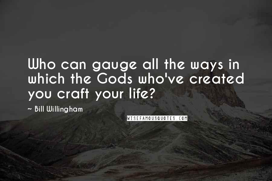 Bill Willingham Quotes: Who can gauge all the ways in which the Gods who've created you craft your life?