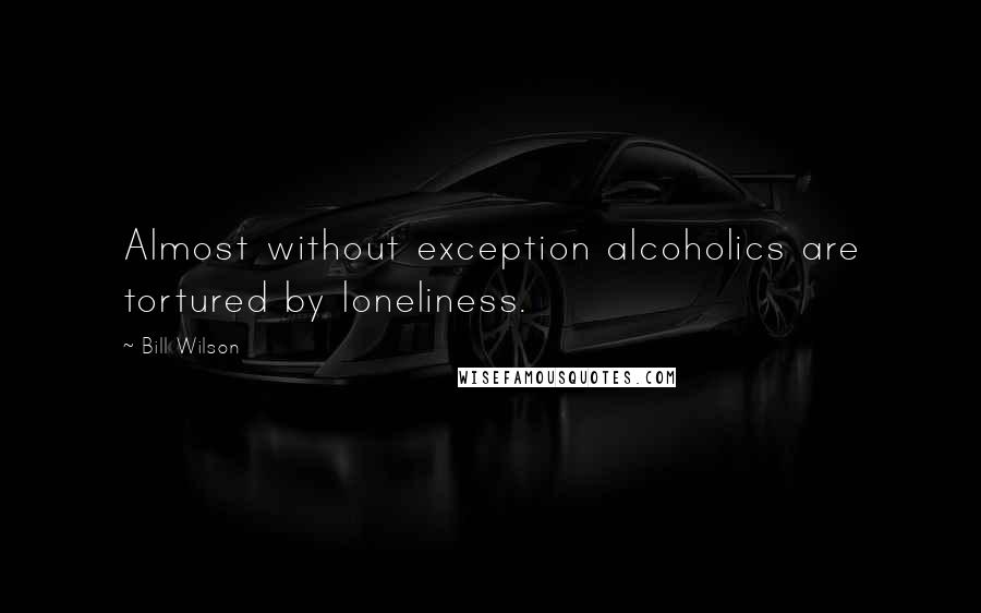 Bill Wilson Quotes: Almost without exception alcoholics are tortured by loneliness.