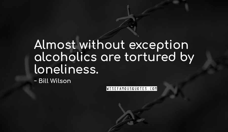 Bill Wilson Quotes: Almost without exception alcoholics are tortured by loneliness.