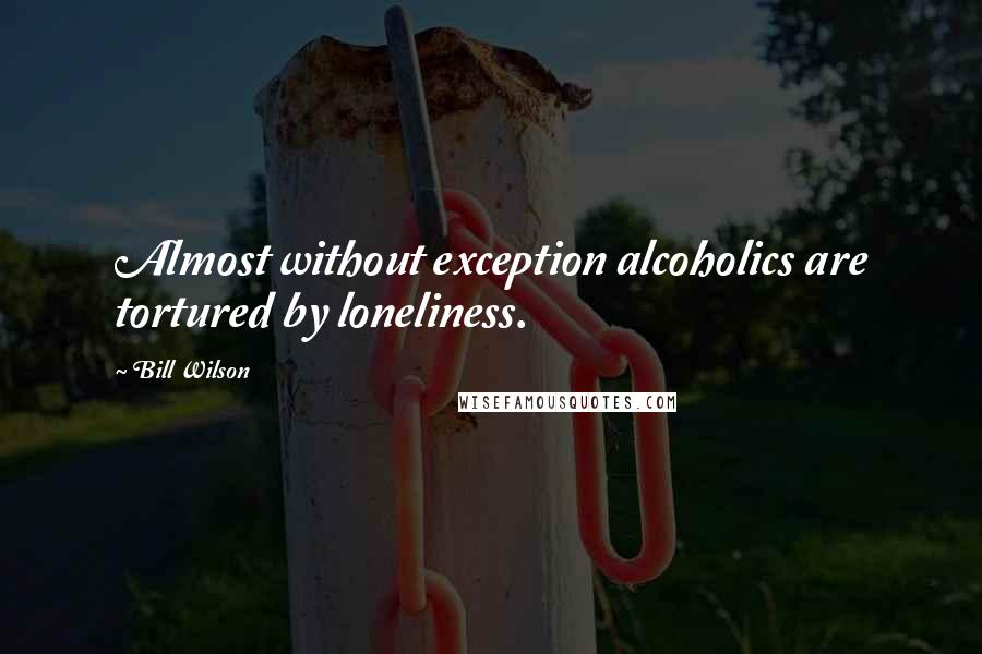 Bill Wilson Quotes: Almost without exception alcoholics are tortured by loneliness.