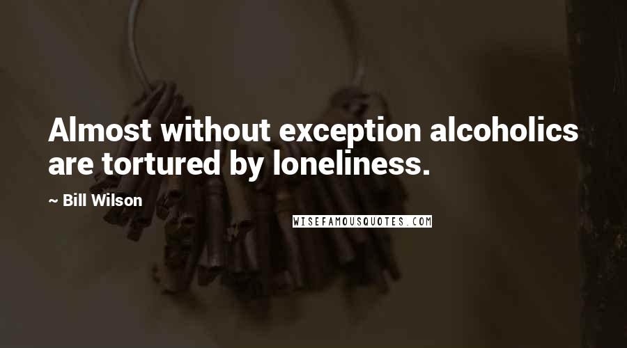 Bill Wilson Quotes: Almost without exception alcoholics are tortured by loneliness.