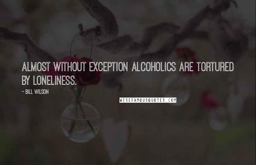 Bill Wilson Quotes: Almost without exception alcoholics are tortured by loneliness.