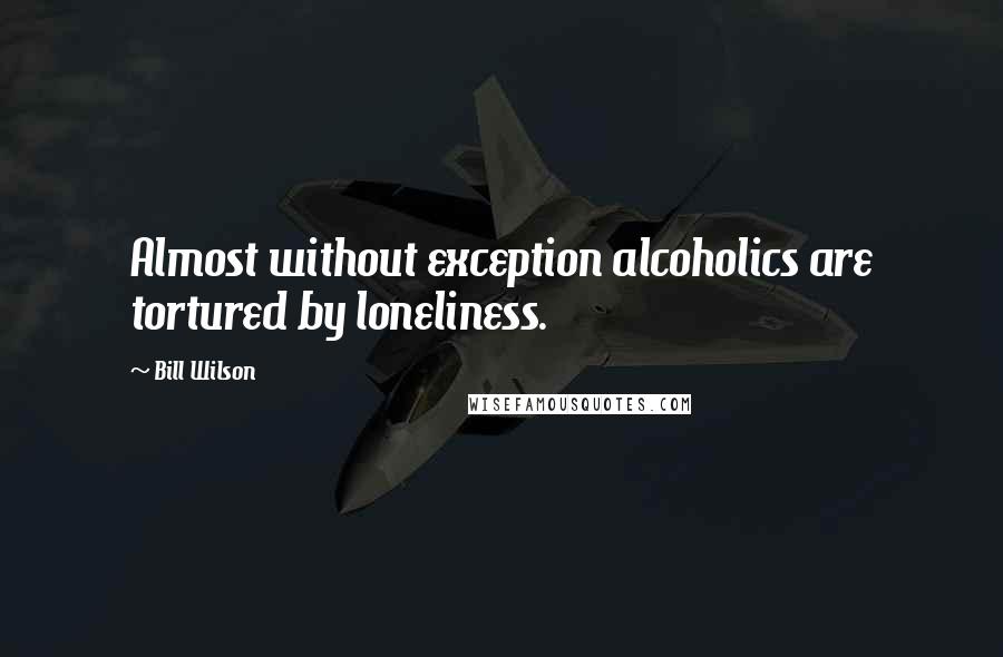 Bill Wilson Quotes: Almost without exception alcoholics are tortured by loneliness.