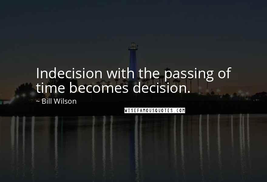 Bill Wilson Quotes: Indecision with the passing of time becomes decision.