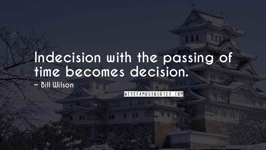 Bill Wilson Quotes: Indecision with the passing of time becomes decision.