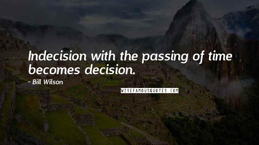 Bill Wilson Quotes: Indecision with the passing of time becomes decision.