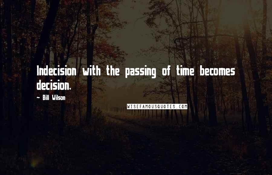 Bill Wilson Quotes: Indecision with the passing of time becomes decision.