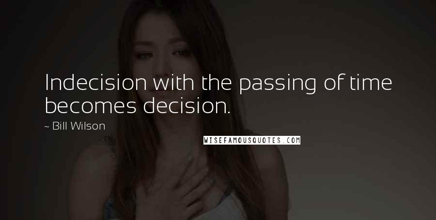 Bill Wilson Quotes: Indecision with the passing of time becomes decision.