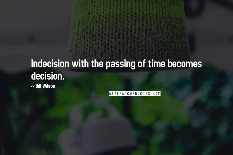 Bill Wilson Quotes: Indecision with the passing of time becomes decision.