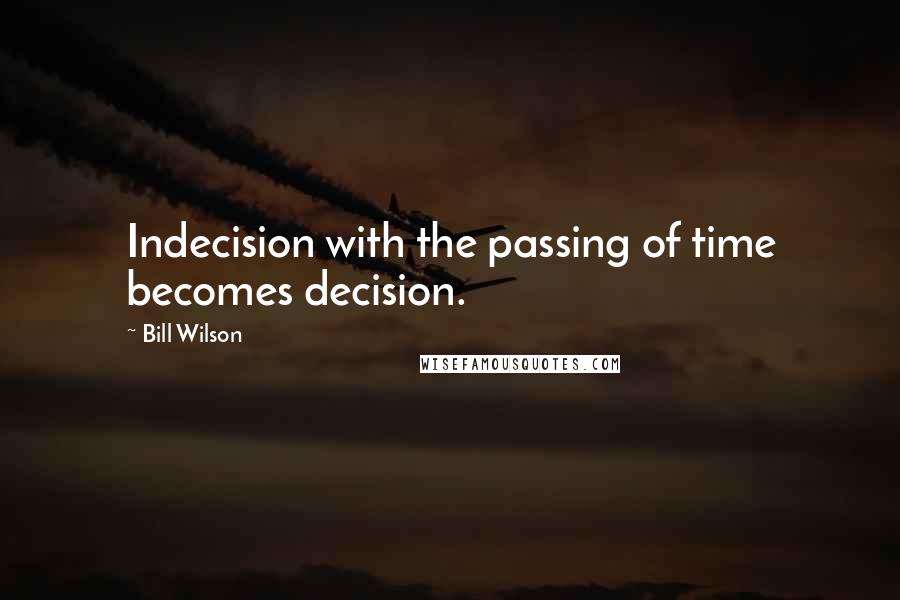 Bill Wilson Quotes: Indecision with the passing of time becomes decision.