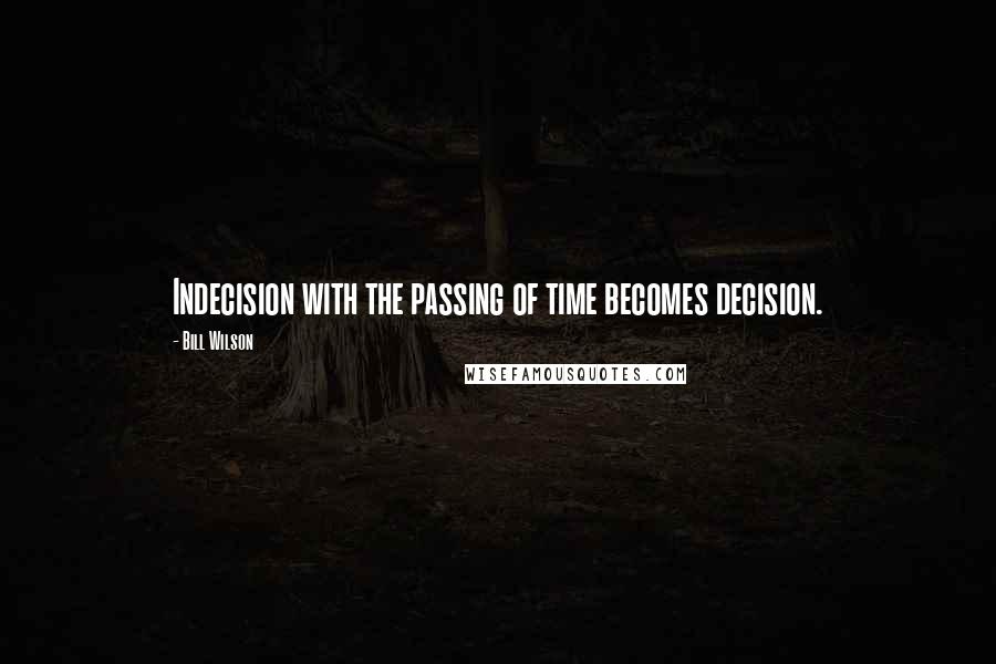 Bill Wilson Quotes: Indecision with the passing of time becomes decision.