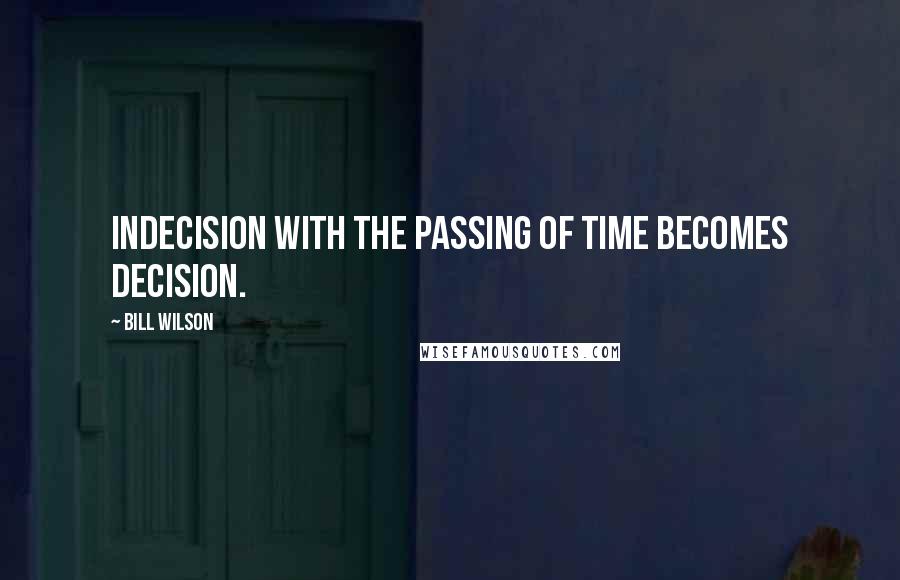 Bill Wilson Quotes: Indecision with the passing of time becomes decision.