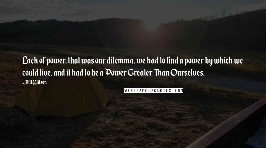 Bill Wilson Quotes: Lack of power, that was our dilemma. we had to find a power by which we could live, and it had to be a Power Greater Than Ourselves.
