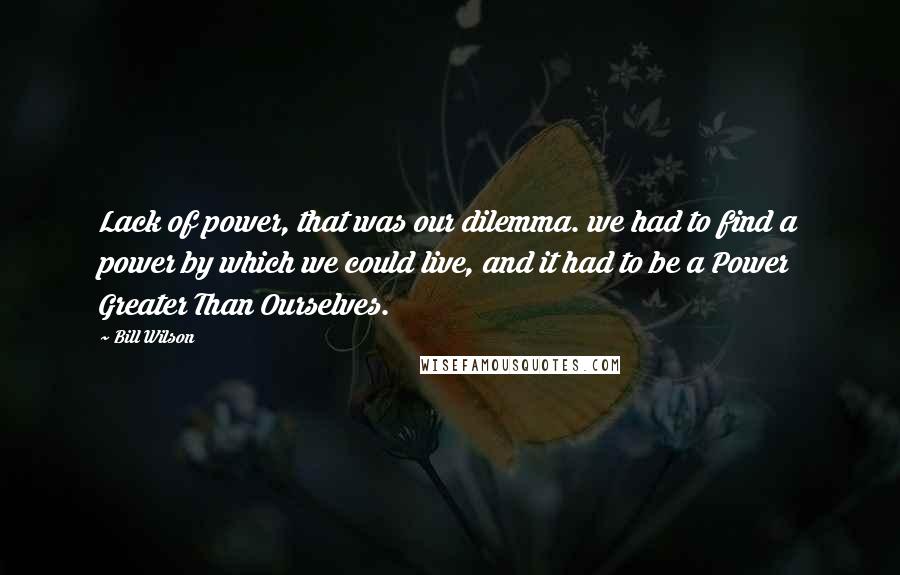 Bill Wilson Quotes: Lack of power, that was our dilemma. we had to find a power by which we could live, and it had to be a Power Greater Than Ourselves.