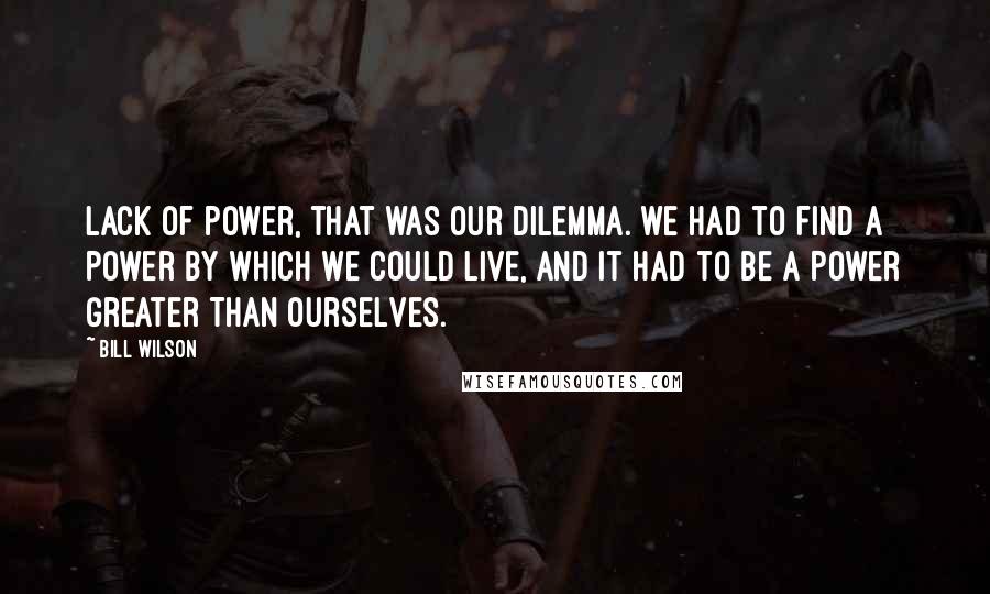 Bill Wilson Quotes: Lack of power, that was our dilemma. we had to find a power by which we could live, and it had to be a Power Greater Than Ourselves.