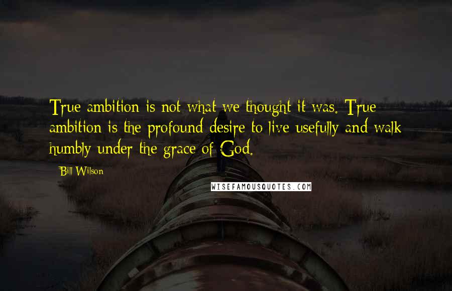 Bill Wilson Quotes: True ambition is not what we thought it was. True ambition is the profound desire to live usefully and walk humbly under the grace of God.