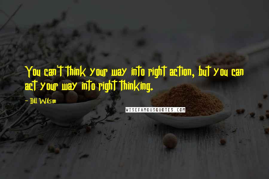 Bill Wilson Quotes: You can't think your way into right action, but you can act your way into right thinking.