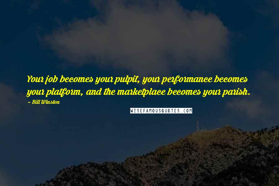 Bill Winston Quotes: Your job becomes your pulpit, your performance becomes your platform, and the marketplace becomes your parish.