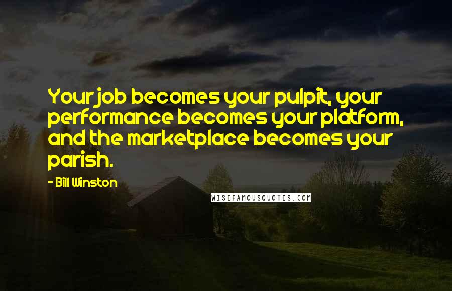 Bill Winston Quotes: Your job becomes your pulpit, your performance becomes your platform, and the marketplace becomes your parish.